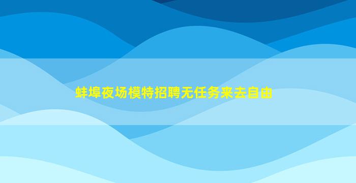 蚌埠夜场模特招聘无任务来去自由